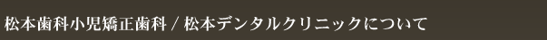 松本歯科小児矯正歯科/松本デンタルクリニックについて
