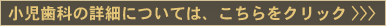 小児歯科の詳細についてはこちらをクリック